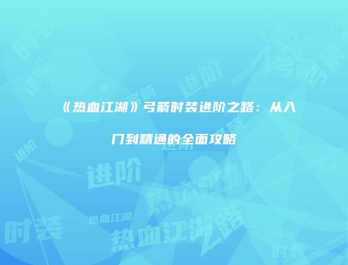 《热血江湖》弓箭时装进阶之路:从入门到精通的全面攻略