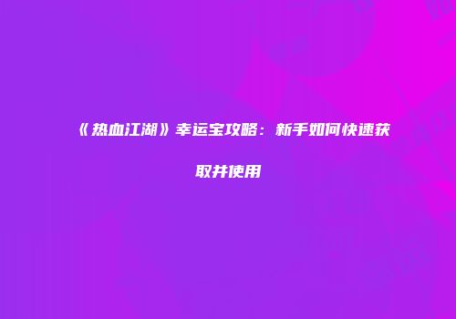 《热血江湖》幸运宝攻略：新手如何快速获取并使用