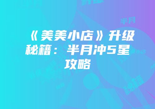 《美美小店》升级秘籍：半月冲5星攻略