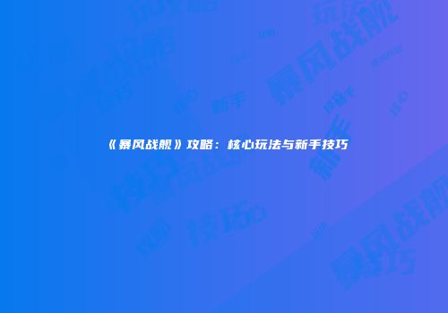 《暴风战舰》攻略：核心玩法与新手技巧
