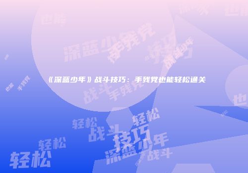 《深蓝少年》战斗技巧：手残党也能轻松通关