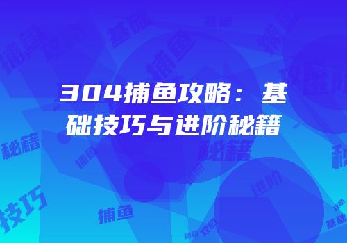 304捕鱼攻略：基础技巧与进阶秘籍