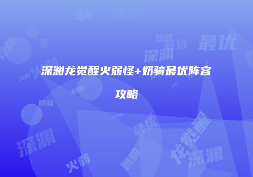深渊龙觉醒火弱怪+奶骑最优阵容攻略