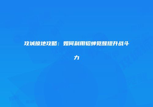 攻城掠地攻略：如何利用貂蝉觉醒提升战斗力
