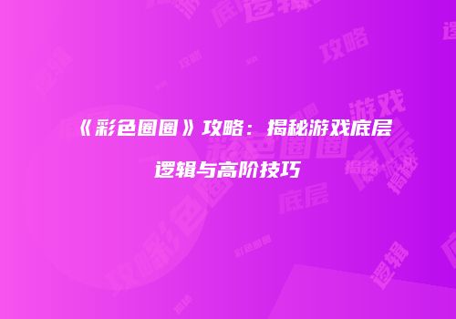 《彩色圈圈》攻略：揭秘游戏底层逻辑与高阶技巧