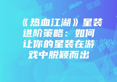 《热血江湖》星装进阶策略：如何让你的星装在游戏中脱颖而出