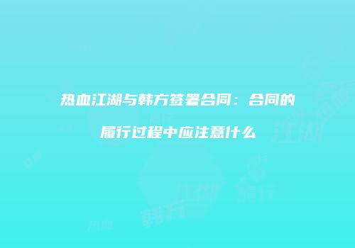 热血江湖与韩方签署合同：合同的履行过程中应注意什么