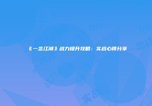 《一念江湖》战力提升攻略：实战心得分享