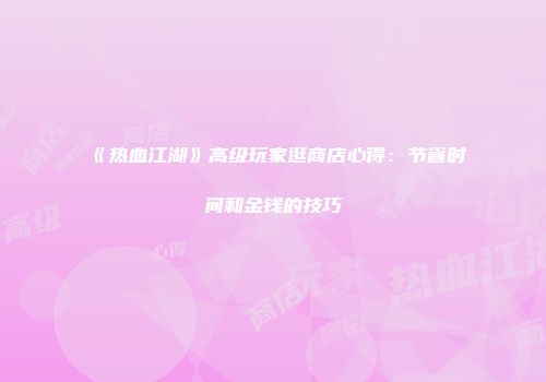 《热血江湖》高级玩家逛商店心得：节省时间和金钱的技巧