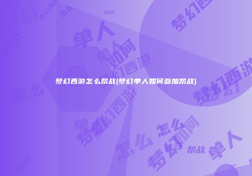 梦幻西游怎么帮战(梦幻单人如何参加帮战)