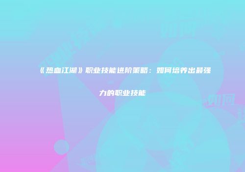 《热血江湖》职业技能进阶策略：如何培养出最强力的职业技能