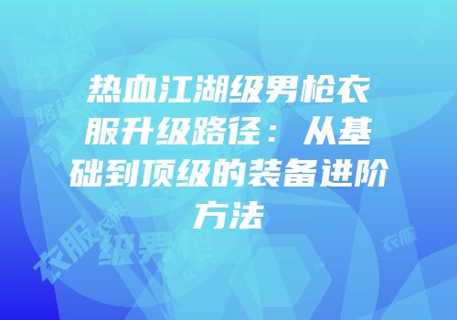 热血江湖级男枪衣服升级路径：从基础到顶级的装备进阶方法