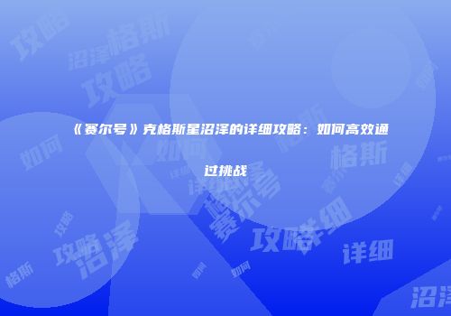 《赛尔号》克格斯星沼泽的详细攻略:如何高效通过挑战