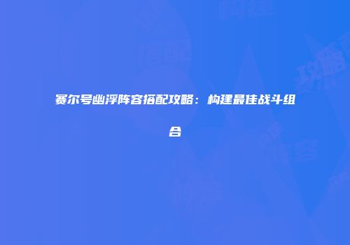 赛尔号幽浮阵容搭配攻略：构建最佳战斗组合