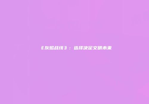 《灰烬战线》：选择决定文明未来