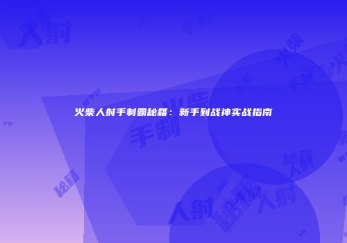 火柴人射手制霸秘籍：新手到战神实战指南