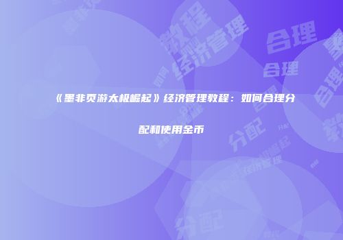 《墨非页游太极崛起》经济管理教程：如何合理分配和使用金币