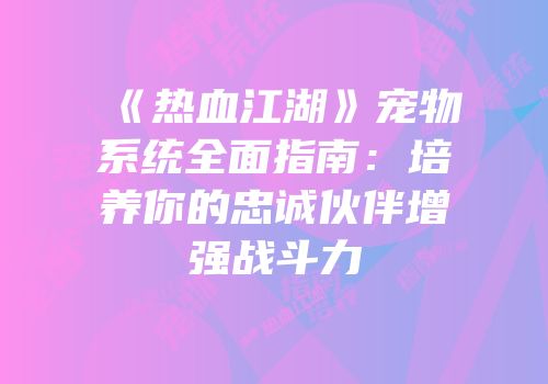 《热血江湖》宠物系统全面指南：培养你的忠诚伙伴增强战斗力