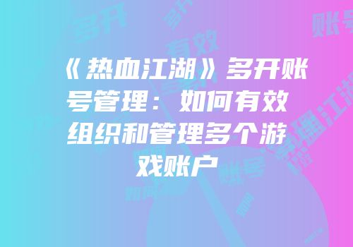 《热血江湖》多开账号管理：如何有效组织和管理多个游戏账户