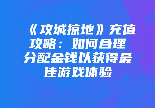 《攻城掠地》充值攻略：如何合理分配金钱以获得最佳游戏体验