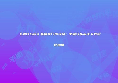 《明日方舟》基建龙门币攻略：平衡分析与关卡性价比指南