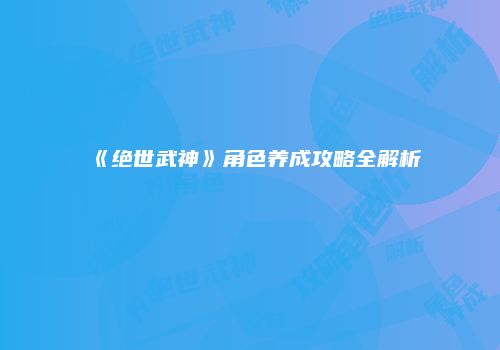 《绝世武神》角色养成攻略全解析