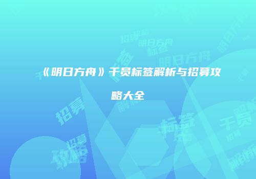 《明日方舟》干员标签解析与招募攻略大全