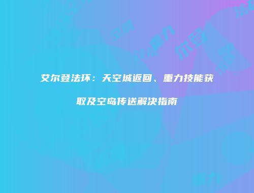 艾尔登法环：天空城返回、重力技能获取及空岛传送解决指南