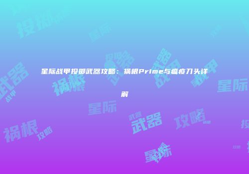 星际战甲投掷武器攻略：祸根Prime与瘟疫刀头详解