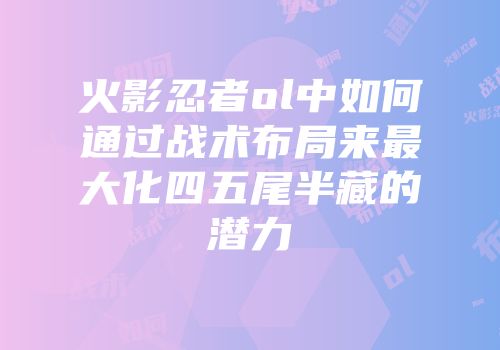 火影忍者ol中如何通过战术布局来最大化四五尾半藏的潜力