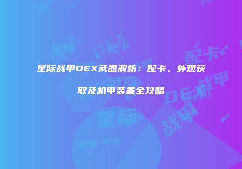 星际战甲DEX武器解析：配卡、外观获取及机甲装备全攻略