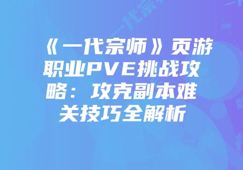 《一代宗师》页游职业PVE挑战攻略：攻克副本难关技巧全解析