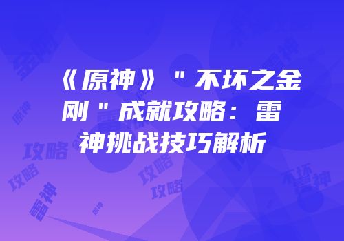 《原神》＂不坏之金刚＂成就攻略：雷神挑战技巧解析