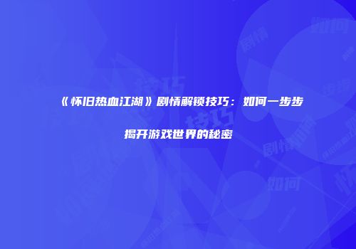 《怀旧热血江湖》剧情解锁技巧:如何一步步揭开游戏世界的秘密