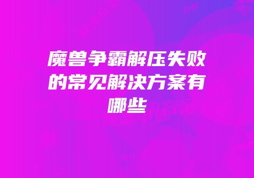 魔兽争霸解压失败的常见解决方案有哪些