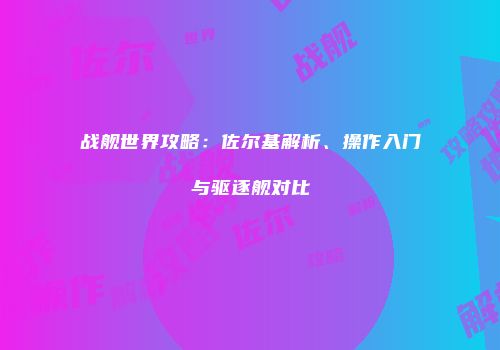 战舰世界攻略：佐尔基解析、操作入门与驱逐舰对比