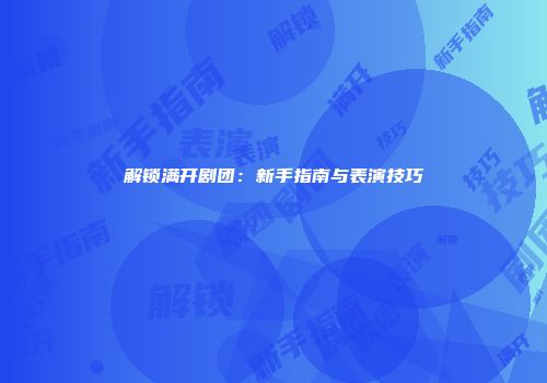 解锁满开剧团：新手指南与表演技巧