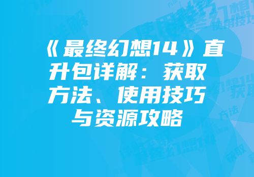 《最终幻想14》直升包详解：获取方法、使用技巧与资源攻略