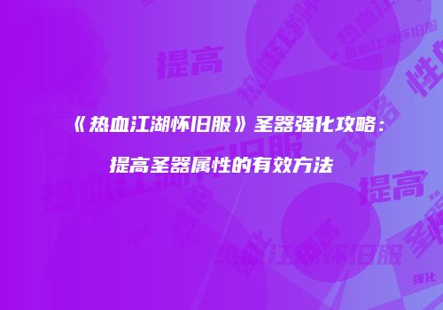 《热血江湖怀旧服》圣器强化攻略：提高圣器属性的有效方法