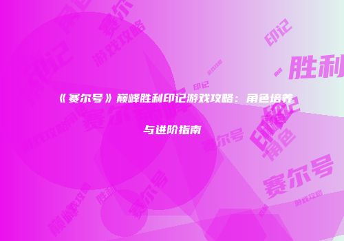 《赛尔号》巅峰胜利印记游戏攻略：角色培养与进阶指南