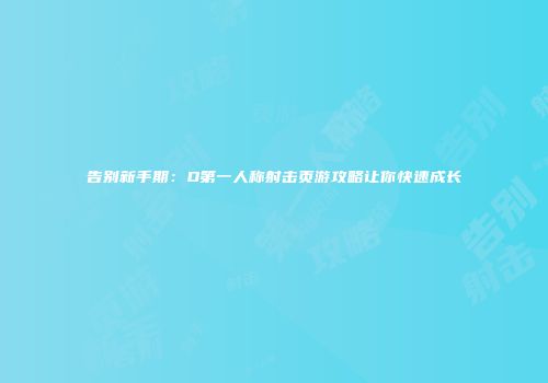 告别新手期：D第一人称射击页游攻略让你快速成长