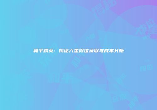 和平精英：揭秘六星段位获取与成本分析