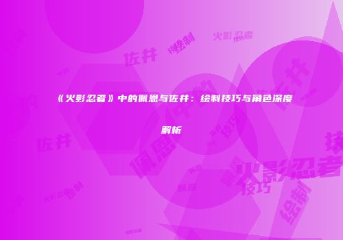 《火影忍者》中的佩恩与佐井：绘制技巧与角色深度解析