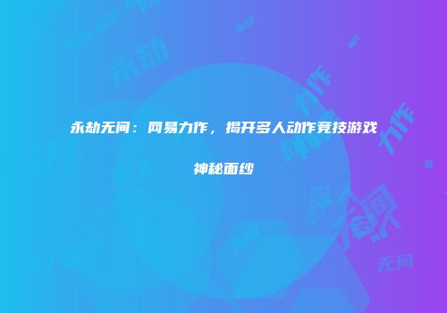 永劫无间：网易力作，揭开多人动作竞技游戏神秘面纱