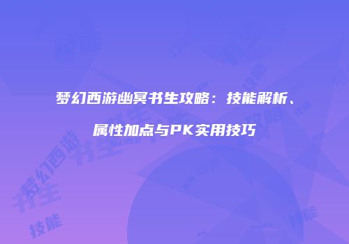 梦幻西游幽冥书生攻略：技能解析、属性加点与PK实用技巧