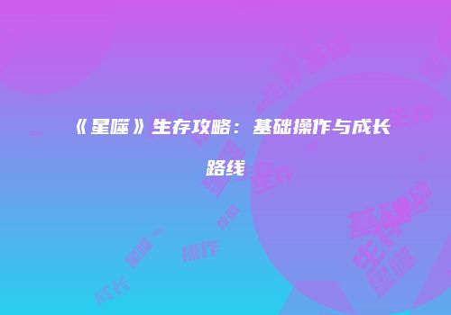 《星噬》生存攻略：基础操作与成长路线