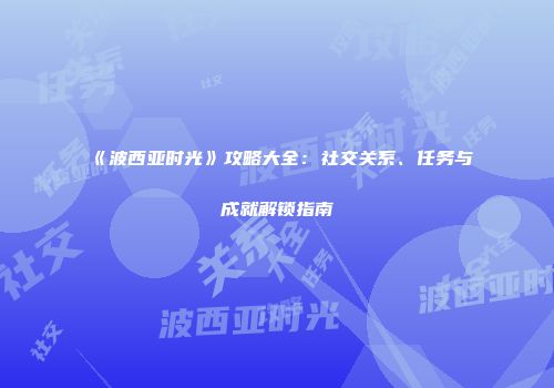 《波西亚时光》攻略大全：社交关系、任务与成就解锁指南