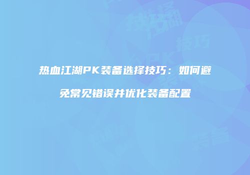 热血江湖PK装备选择技巧:如何避免常见错误并优化装备配置
