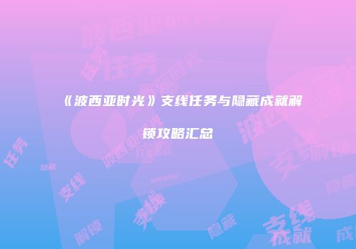 《波西亚时光》支线任务与隐藏成就解锁攻略汇总