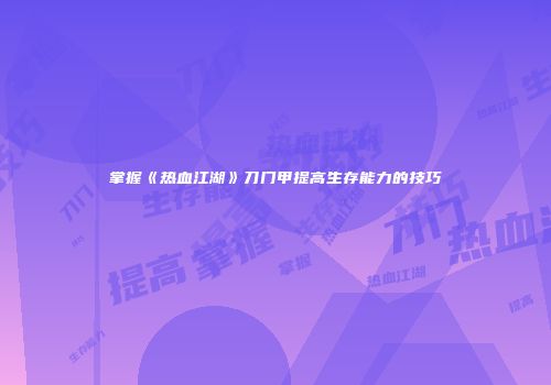 掌握《热血江湖》刀门甲提高生存能力的技巧